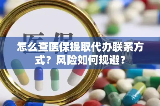 怎么查医保提取代办联系方式？风险如何规避？